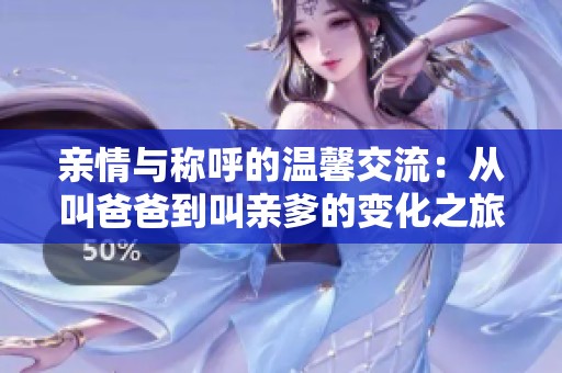 亲情与称呼的温馨交流：从叫爸爸到叫亲爹的变化之旅