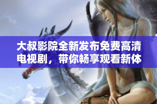 大叔影院全新发布免费高清电视剧，带你畅享观看新体验