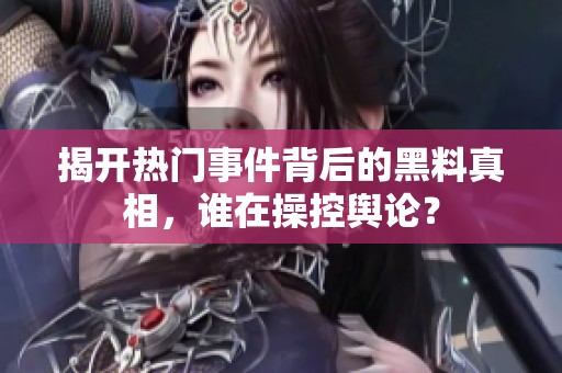 揭开热门事件背后的黑料真相，谁在操控舆论？