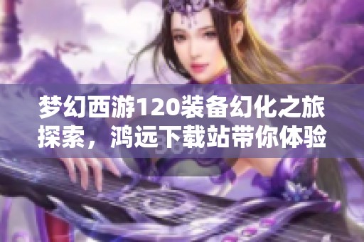 梦幻西游120装备幻化之旅探索，鸿远下载站带你体验新玩法