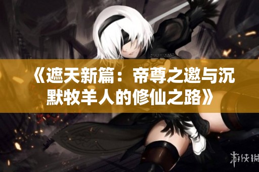 《遮天新篇：帝尊之邀与沉默牧羊人的修仙之路》