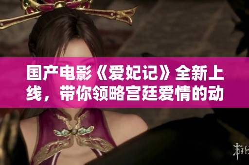 国产电影《爱妃记》全新上线，带你领略宫廷爱情的动人故事