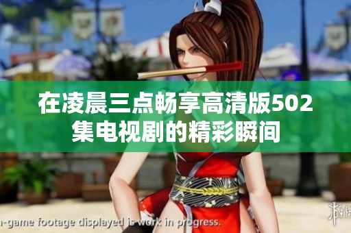 在凌晨三点畅享高清版502集电视剧的精彩瞬间