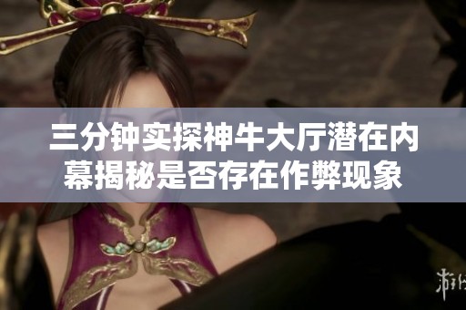 三分钟实探神牛大厅潜在内幕揭秘是否存在作弊现象