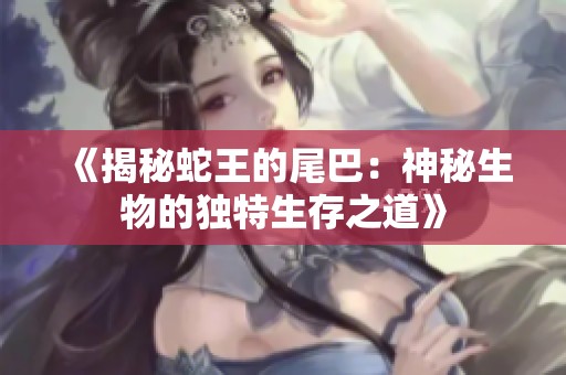 《揭秘蛇王的尾巴：神秘生物的独特生存之道》