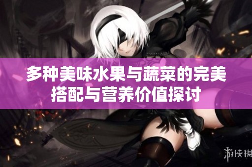 多种美味水果与蔬菜的完美搭配与营养价值探讨