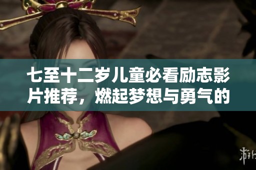 七至十二岁儿童必看励志影片推荐，燃起梦想与勇气的火花