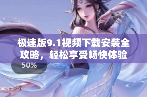 极速版9.1视频下载安装全攻略，轻松享受畅快体验
