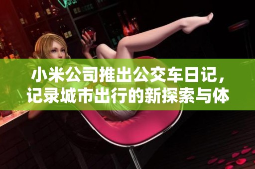 小米公司推出公交车日记，记录城市出行的新探索与体验