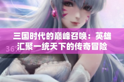 三国时代的巅峰召唤：英雄汇聚一统天下的传奇冒险