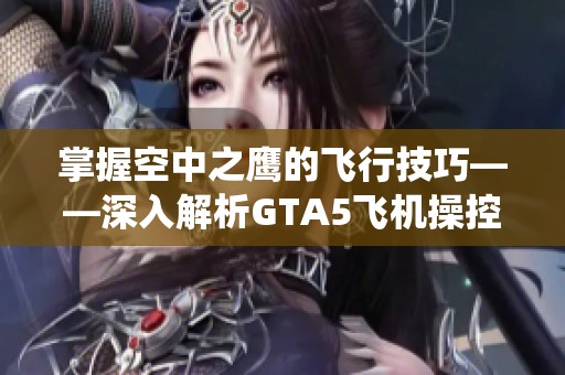 掌握空中之鹰的飞行技巧——深入解析GTA5飞机操控与推进系统