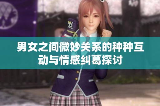 男女之间微妙关系的种种互动与情感纠葛探讨