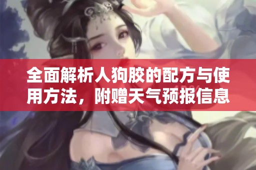 全面解析人狗胶的配方与使用方法，附赠天气预报信息