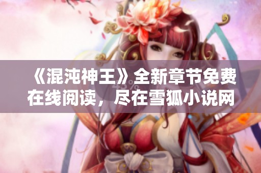 《混沌神王》全新章节免费在线阅读，尽在雪狐小说网！