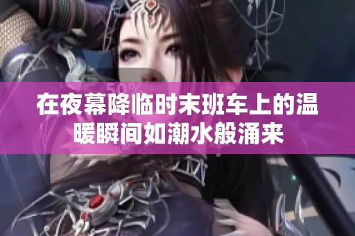 在夜幕降临时末班车上的温暖瞬间如潮水般涌来