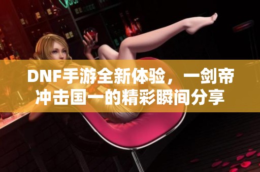 DNF手游全新体验，一剑帝冲击国一的精彩瞬间分享