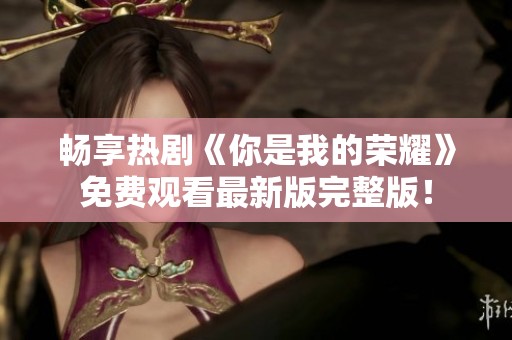 畅享热剧《你是我的荣耀》免费观看最新版完整版！