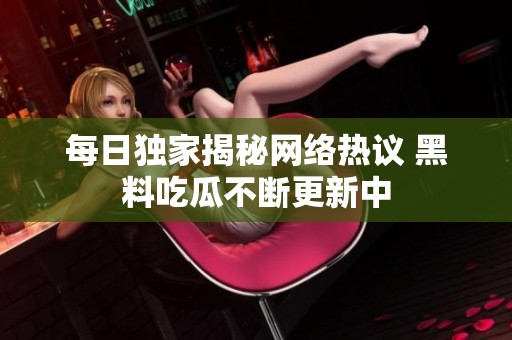 每日独家揭秘网络热议 黑料吃瓜不断更新中