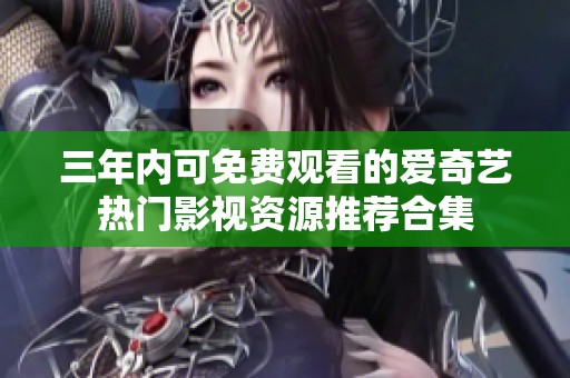 三年内可免费观看的爱奇艺热门影视资源推荐合集