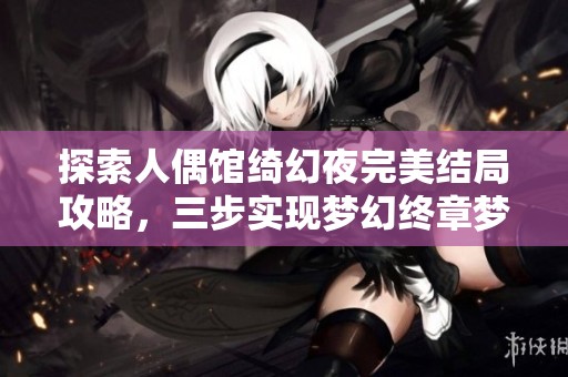探索人偶馆绮幻夜完美结局攻略，三步实现梦幻终章梦想