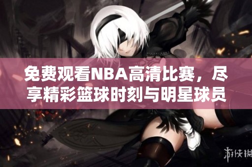 免费观看NBA高清比赛，尽享精彩篮球时刻与明星球员表现