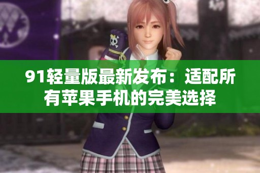 91轻量版最新发布：适配所有苹果手机的完美选择