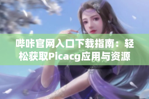 哔咔官网入口下载指南：轻松获取Picacg应用与资源
