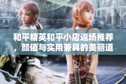 和平精英和平小店返场推荐，颜值与实用兼具的美丽道具盘点
