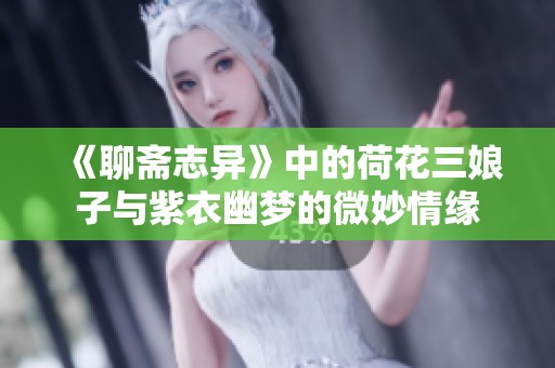 《聊斋志异》中的荷花三娘子与紫衣幽梦的微妙情缘
