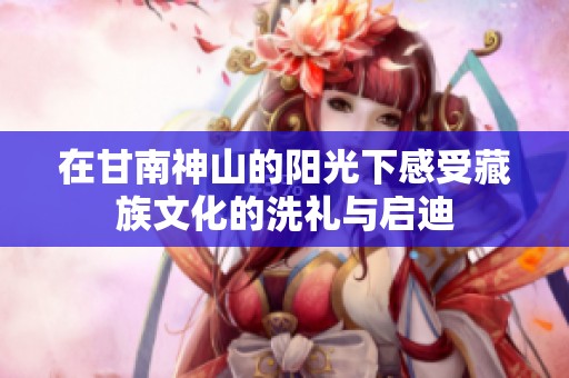 在甘南神山的阳光下感受藏族文化的洗礼与启迪