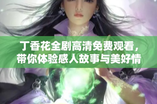 丁香花全剧高清免费观看，带你体验感人故事与美好情感