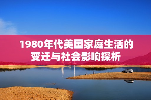 1980年代美国家庭生活的变迁与社会影响探析
