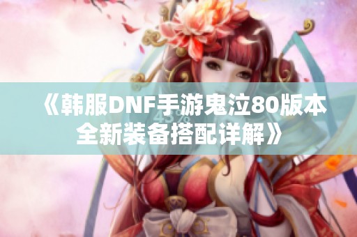 《韩服DNF手游鬼泣80版本全新装备搭配详解》