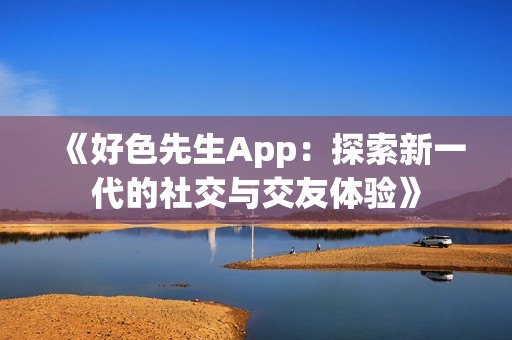 《好色先生App：探索新一代的社交与交友体验》