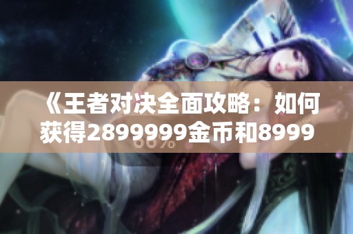 《王者对决全面攻略：如何获得2899999金币和89999钻石》