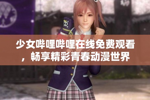 少女哔哩哔哩在线免费观看，畅享精彩青春动漫世界