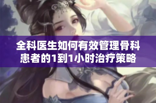全科医生如何有效管理骨科患者的1到1小时治疗策略