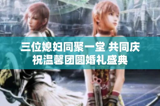 三位媳妇同聚一堂 共同庆祝温馨团圆婚礼盛典