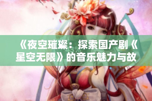 《夜空璀璨：探索国产剧《星空无限》的音乐魅力与故事情感》