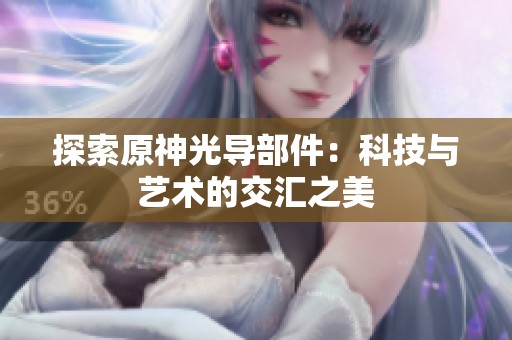 探索原神光导部件：科技与艺术的交汇之美