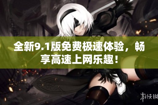 全新9.1版免费极速体验，畅享高速上网乐趣！