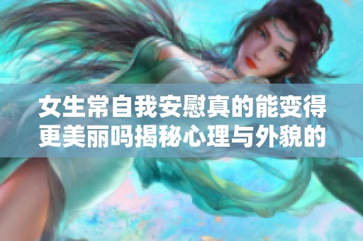 女生常自我安慰真的能变得更美丽吗揭秘心理与外貌的关系