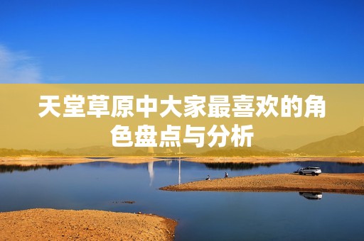 天堂草原中大家最喜欢的角色盘点与分析