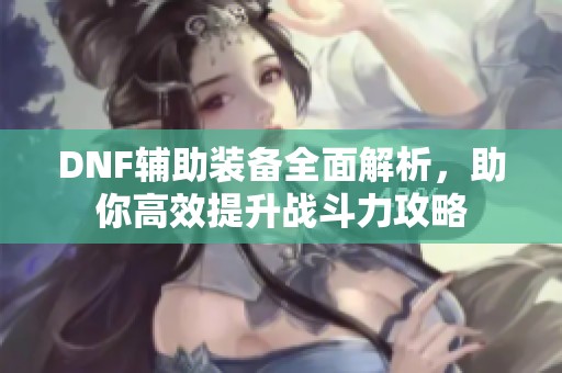 DNF辅助装备全面解析，助你高效提升战斗力攻略