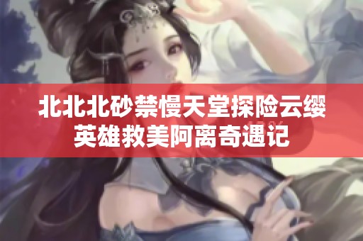 北北北砂禁慢天堂探险云缨英雄救美阿离奇遇记