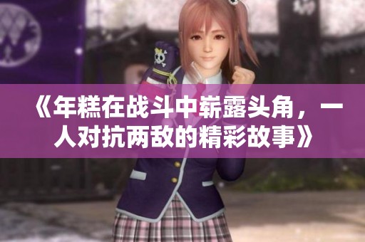 《年糕在战斗中崭露头角，一人对抗两敌的精彩故事》