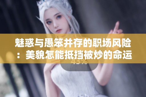 魅惑与愚笨并存的职场风险：美貌怎能抵挡被炒的命运