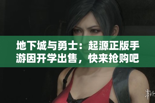 地下城与勇士：起源正版手游因开学出售，快来抢购吧！