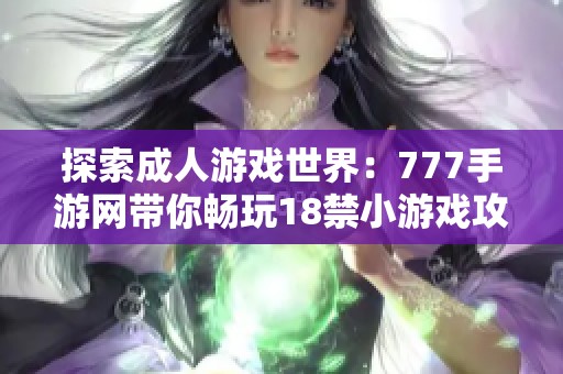 探索成人游戏世界：777手游网带你畅玩18禁小游戏攻略