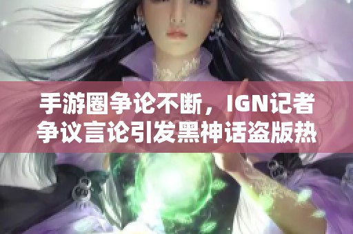 手游圈争论不断，IGN记者争议言论引发黑神话盗版热潮